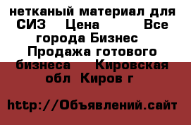 нетканый материал для СИЗ  › Цена ­ 100 - Все города Бизнес » Продажа готового бизнеса   . Кировская обл.,Киров г.